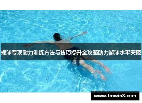 蝶泳专项耐力训练方法与技巧提升全攻略助力游泳水平突破